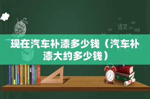 现在汽车补漆多少钱（汽车补漆大约多少钱）