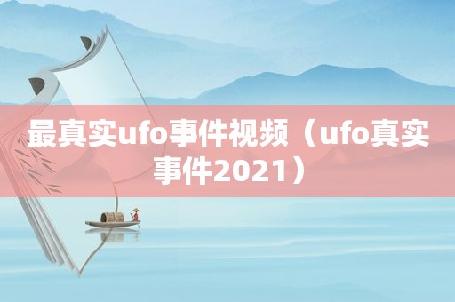 最真实ufo事件视频（ufo真实事件2021）