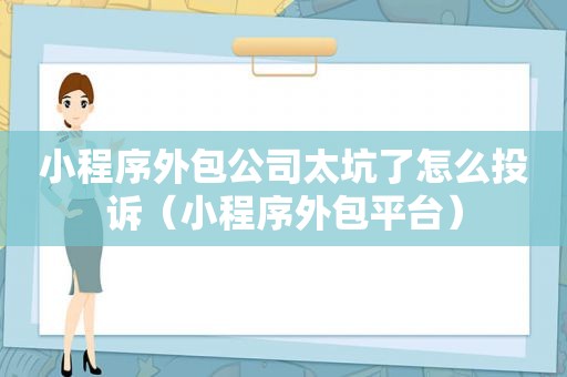 小程序外包公司太坑了怎么投诉（小程序外包平台）