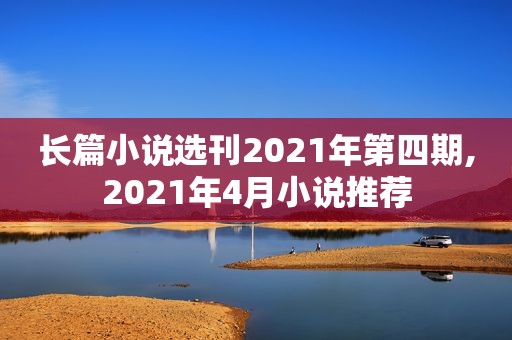 长篇小说选刊2021年第四期,2021年4月小说推荐