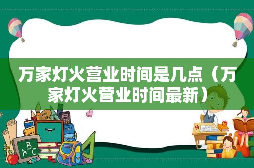 万家灯火营业时间是几点（万家灯火营业时间最新）