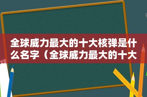 全球威力最大的十大核弹是什么名字（全球威力最大的十大核弹是什么型号）