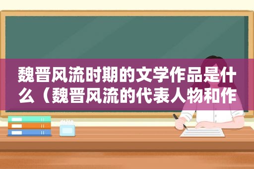 魏晋风流时期的文学作品是什么（魏晋风流的代表人物和作品）