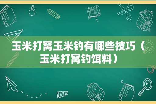 玉米打窝玉米钓有哪些技巧（玉米打窝钓饵料）