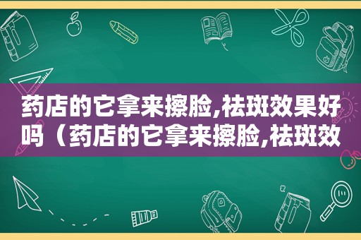 药店的它拿来擦脸,祛斑效果好吗（药店的它拿来擦脸,祛斑效果怎么样）