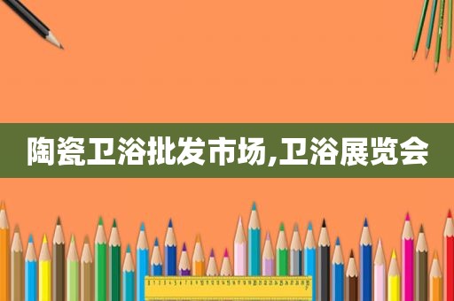 陶瓷卫浴批发市场,卫浴展览会