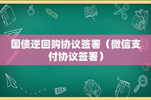 国债逆回购协议签署（微信支付协议签署）