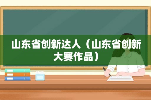 山东省创新达人（山东省创新大赛作品）