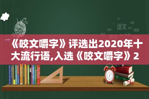 《咬文嚼字》评选出2020年十大流行语,入选《咬文嚼字》2020年度十大流行语