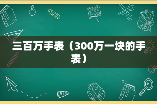 三百万手表（300万一块的手表）