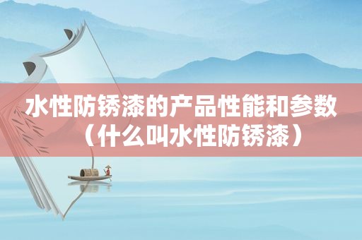 水性防锈漆的产品性能和参数（什么叫水性防锈漆）