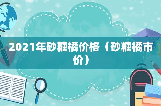 2021年砂糖橘价格（砂糖橘市价）