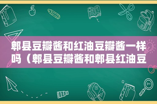 郫县豆瓣酱和红油豆瓣酱一样吗（郫县豆瓣酱和郫县红油豆瓣酱）