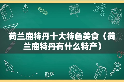 荷兰鹿特丹十大特色美食（荷兰鹿特丹有什么特产）