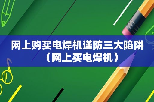 网上购买电焊机谨防三大陷阱（网上买电焊机）