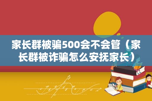 家长群被骗500会不会管（家长群被诈骗怎么安抚家长）