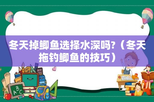 冬天掉鲫鱼选择水深吗?（冬天拖钓鲫鱼的技巧）