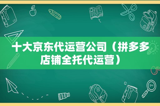 十大京东代运营公司（拼多多店铺全托代运营）