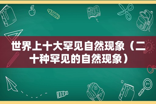 世界上十大罕见自然现象（二十种罕见的自然现象）