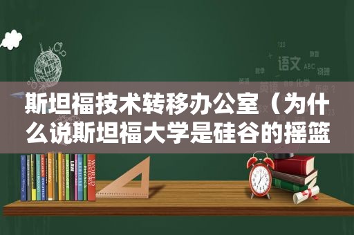 斯坦福技术转移办公室（为什么说斯坦福大学是硅谷的摇篮?）