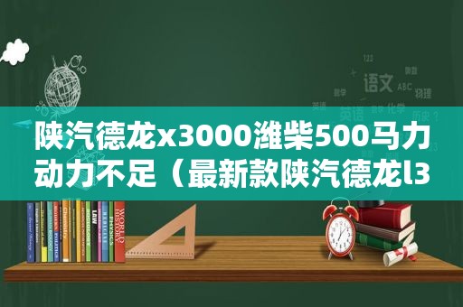 陕汽德龙x3000潍柴500马力动力不足（最新款陕汽德龙l3000）