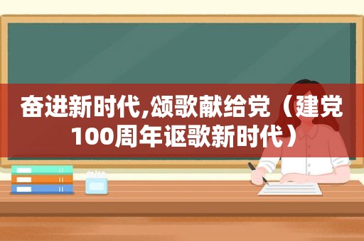 奋进新时代,颂歌献给党（建党100周年讴歌新时代）