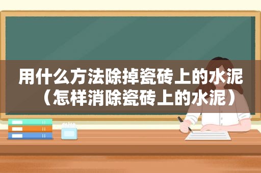 用什么方法除掉瓷砖上的水泥（怎样消除瓷砖上的水泥）