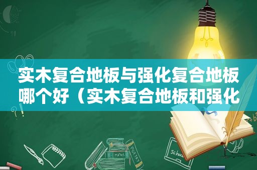 实木复合地板与强化复合地板哪个好（实木复合地板和强化复合哪个好）