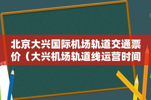 北京大兴国际机场轨道交通票价（大兴机场轨道线运营时间）