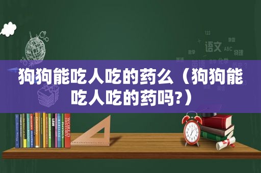 狗狗能吃人吃的药么（狗狗能吃人吃的药吗?）