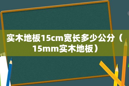 实木地板15cm宽长多少公分（15mm实木地板）