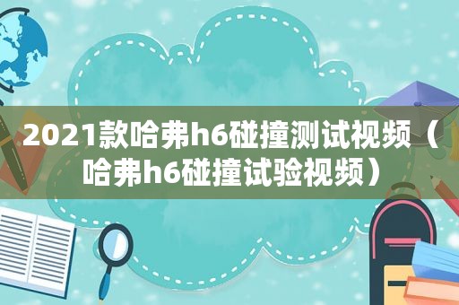 2021款哈弗h6碰撞测试视频（哈弗h6碰撞试验视频）