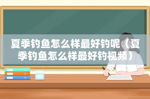 夏季钓鱼怎么样最好钓呢（夏季钓鱼怎么样最好钓视频）