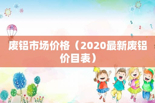 废铝市场价格（2020最新废铝价目表）