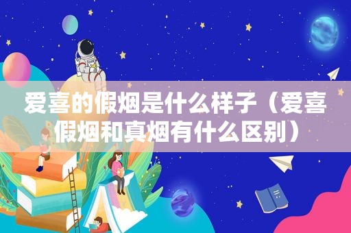 爱喜的假烟是什么样子（爱喜假烟和真烟有什么区别）