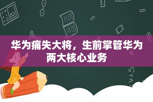 华为痛失大将，生前掌管华为两大核心业务