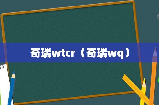 奇瑞wtcr（奇瑞wq）