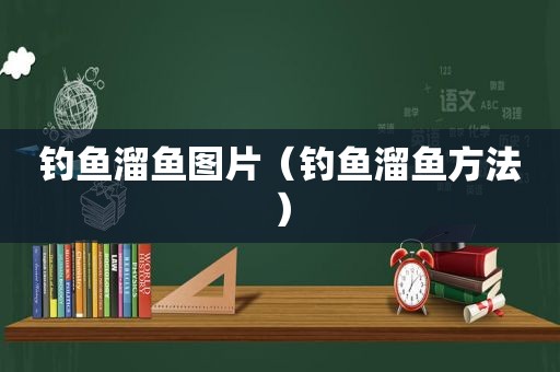 钓鱼溜鱼图片（钓鱼溜鱼方法）