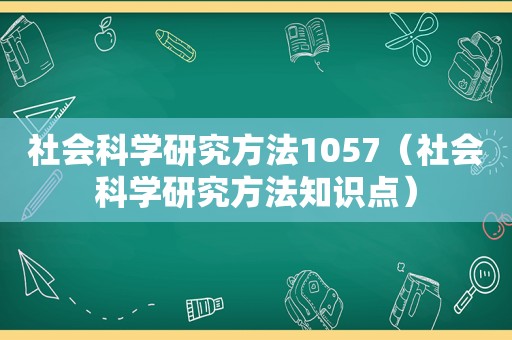 社会科学研究方法1057（社会科学研究方法知识点）