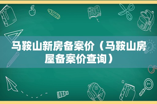 马鞍山新房备案价（马鞍山房屋备案价查询）