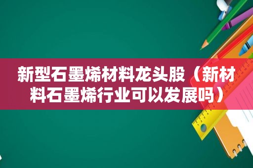 新型石墨烯材料龙头股（新材料石墨烯行业可以发展吗）