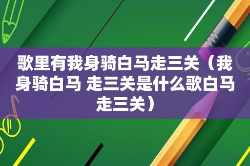 歌里有我身骑白马走三关（我身骑白马 走三关是什么歌白马走三关）