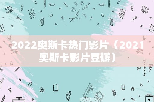 2022奥斯卡热门影片（2021奥斯卡影片豆瓣）