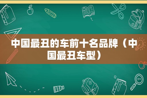 中国最丑的车前十名品牌（中国最丑车型）