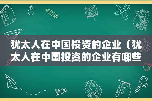 犹太人在中国投资的企业（犹太人在中国投资的企业有哪些）