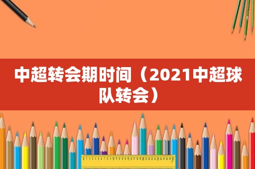 中超转会期时间（2021中超球队转会）