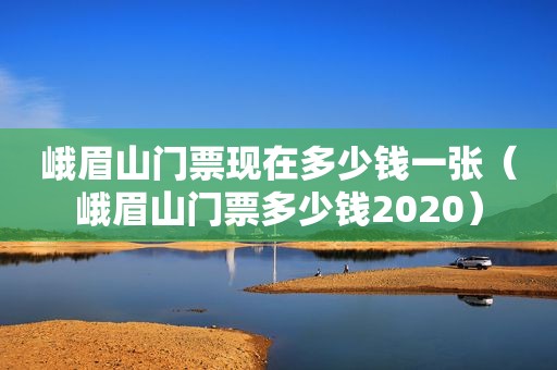 峨眉山门票现在多少钱一张（峨眉山门票多少钱2020）