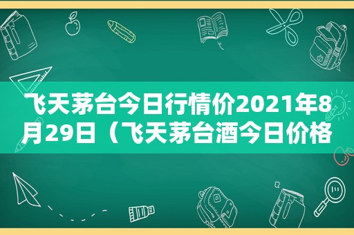 飞天茅台今日行情价2021年8月29日（飞天茅台酒今日价格1月29）