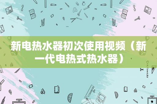 新电热水器初次使用视频（新一代电热式热水器）