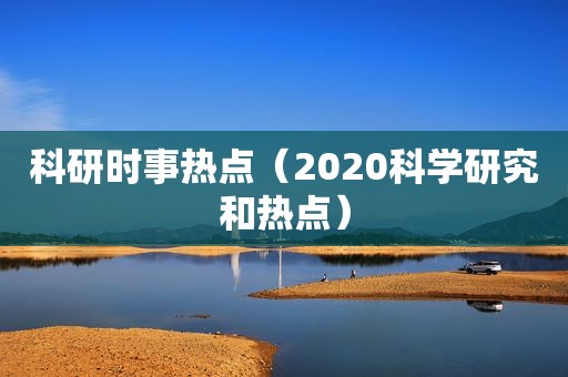 科研时事热点（2020科学研究和热点）